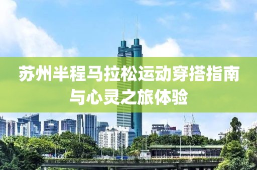 苏州半程马拉松运动穿搭指南与心灵之旅体验