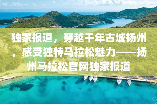 独家报道，穿越千年古城扬州，感受独特马拉松魅力——扬州马拉松官网独家报道