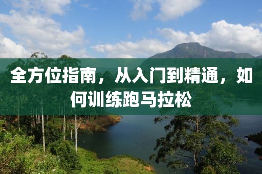 全方位指南，从入门到精通，如何训练跑马拉松