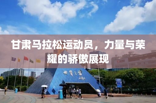 甘肃马拉松运动员，力量与荣耀的骄傲展现