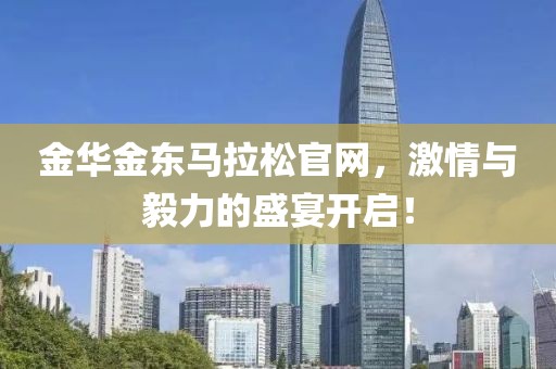 金华金东马拉松官网，激情与毅力的盛宴开启！