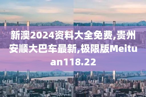 新澳2024资料大全免费,贵州安顺大巴车最新,极限版Meituan118.22