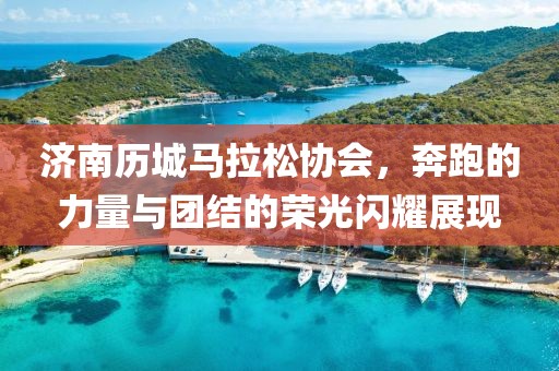 济南历城马拉松协会，奔跑的力量与团结的荣光闪耀展现