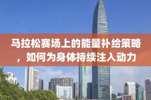 马拉松赛场上的能量补给策略，如何为身体持续注入动力