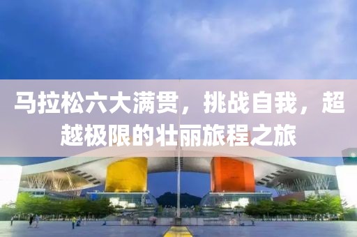 马拉松六大满贯，挑战自我，超越极限的壮丽旅程之旅
