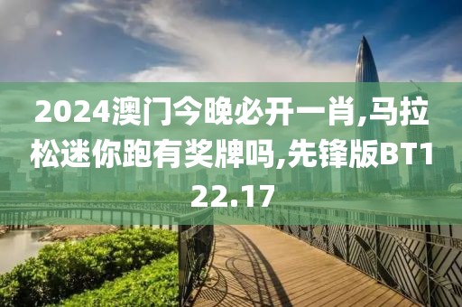 2024澳门今晚必开一肖,马拉松迷你跑有奖牌吗,先锋版BT122.17