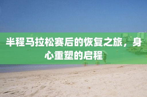半程马拉松赛后的恢复之旅，身心重塑的启程