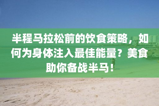 半程马拉松前的饮食策略，如何为身体注入最佳能量？美食助你备战半马！