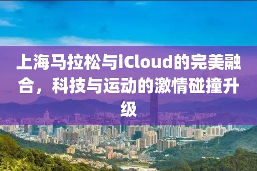 上海马拉松与iCloud的完美融合，科技与运动的激情碰撞升级