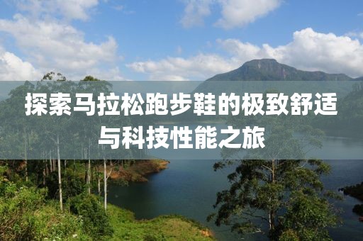探索马拉松跑步鞋的极致舒适与科技性能之旅