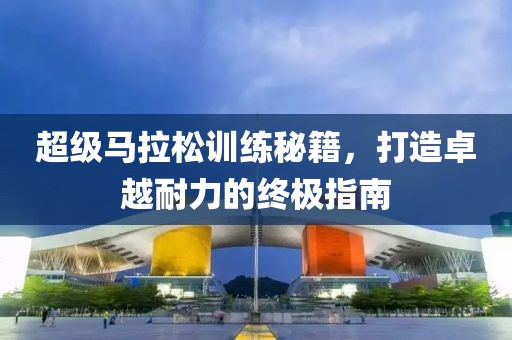 超级马拉松训练秘籍，打造卓越耐力的终极指南