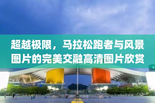 超越极限，马拉松跑者与风景图片的完美交融高清图片欣赏