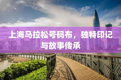上海马拉松号码布，独特印记与故事传承