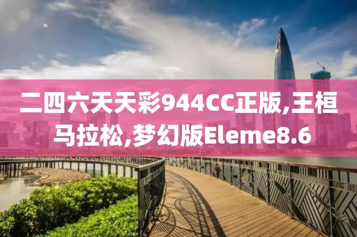 二四六天天彩944CC正版,王桓 马拉松,梦幻版Eleme8.6
