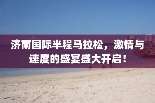 济南国际半程马拉松，激情与速度的盛宴盛大开启！