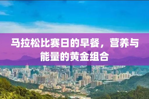 马拉松比赛日的早餐，营养与能量的黄金组合