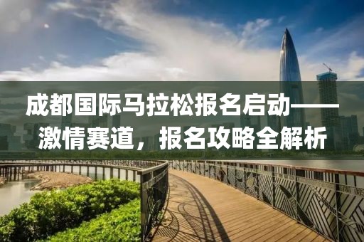成都国际马拉松报名启动——激情赛道，报名攻略全解析