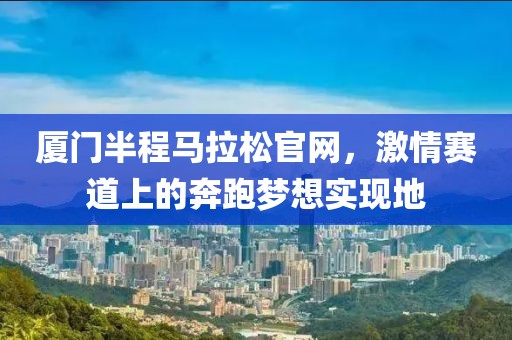厦门半程马拉松官网，激情赛道上的奔跑梦想实现地