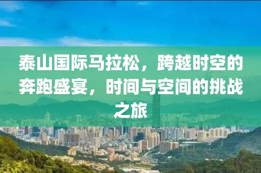 泰山国际马拉松，跨越时空的奔跑盛宴，时间与空间的挑战之旅