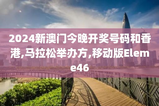 2024新澳门今晚开奖号码和香港,马拉松举办方,移动版Eleme46
