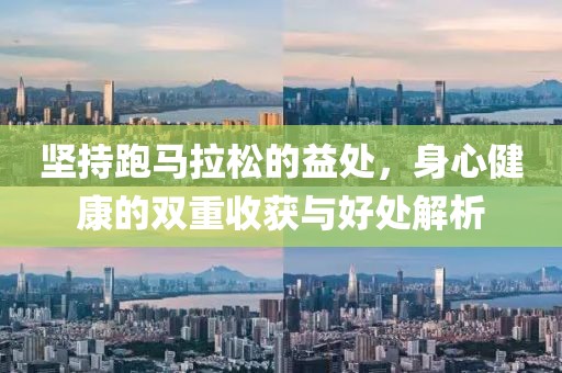 坚持跑马拉松的益处，身心健康的双重收获与好处解析