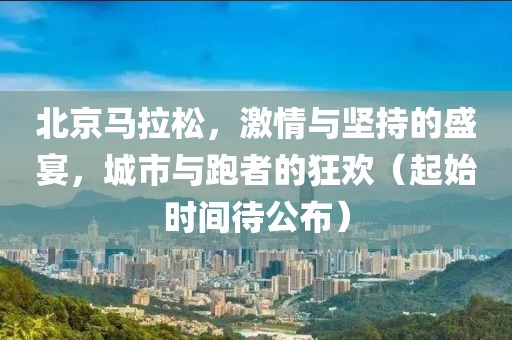 北京马拉松，激情与坚持的盛宴，城市与跑者的狂欢（起始时间待公布）