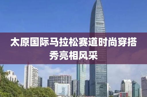 太原国际马拉松赛道时尚穿搭秀亮相风采