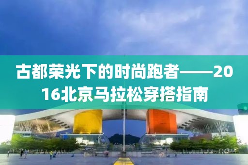 古都荣光下的时尚跑者——2016北京马拉松穿搭指南