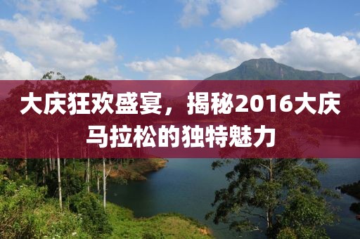 大庆狂欢盛宴，揭秘2016大庆马拉松的独特魅力