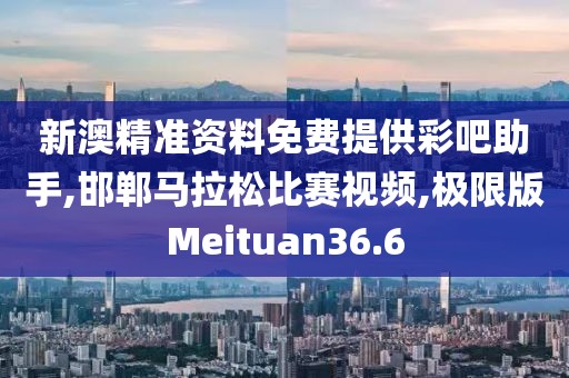 新澳精准资料免费提供彩吧助手,邯郸马拉松比赛视频,极限版Meituan36.6