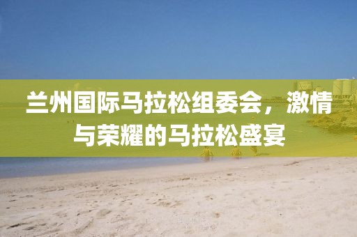 兰州国际马拉松组委会，激情与荣耀的马拉松盛宴