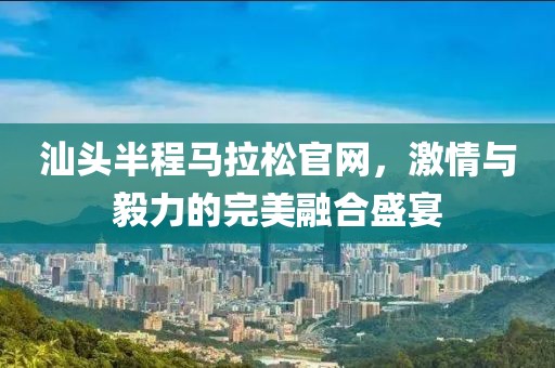 汕头半程马拉松官网，激情与毅力的完美融合盛宴