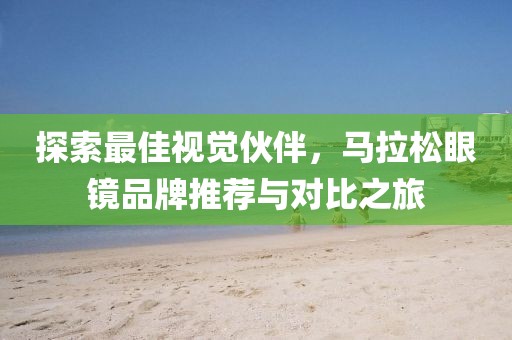 探索最佳视觉伙伴，马拉松眼镜品牌推荐与对比之旅