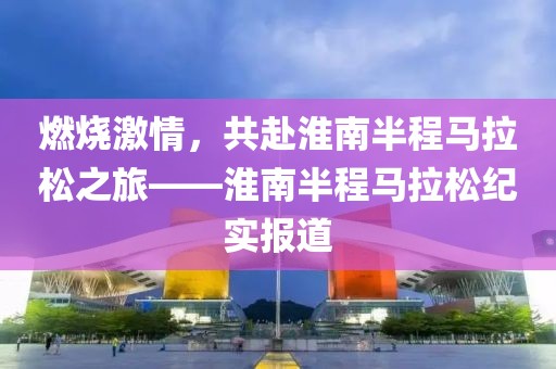 燃烧激情，共赴淮南半程马拉松之旅——淮南半程马拉松纪实报道