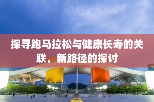 探寻跑马拉松与健康长寿的关联，新路径的探讨