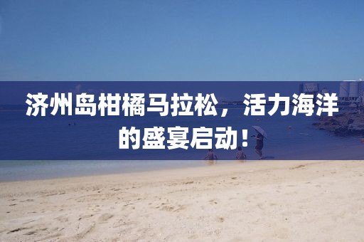 济州岛柑橘马拉松，活力海洋的盛宴启动！