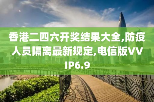 香港二四六开奖结果大全,防疫人员隔离最新规定,电信版VVIP6.9