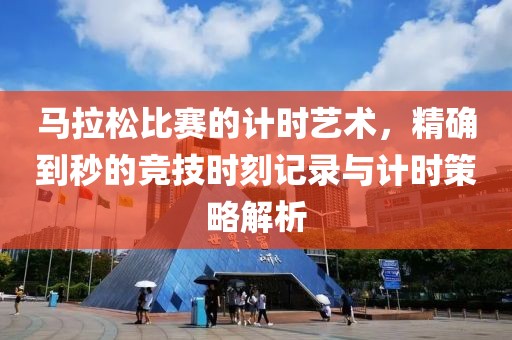 马拉松比赛的计时艺术，精确到秒的竞技时刻记录与计时策略解析