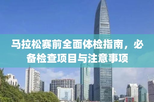 马拉松赛前全面体检指南，必备检查项目与注意事项
