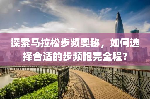 探索马拉松步频奥秘，如何选择合适的步频跑完全程？