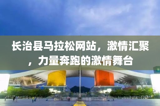 长治县马拉松网站，激情汇聚，力量奔跑的激情舞台
