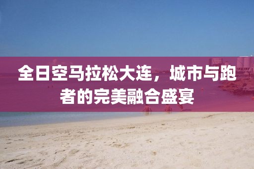 全日空马拉松大连，城市与跑者的完美融合盛宴