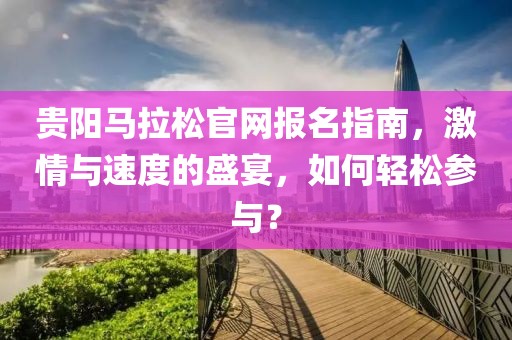 贵阳马拉松官网报名指南，激情与速度的盛宴，如何轻松参与？