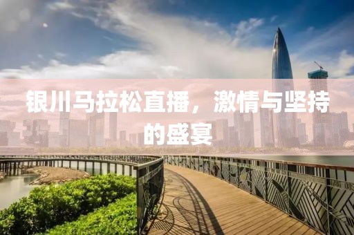 银川马拉松直播，激情与坚持的盛宴