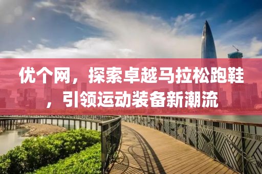 优个网，探索卓越马拉松跑鞋，引领运动装备新潮流