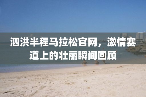 泗洪半程马拉松官网，激情赛道上的壮丽瞬间回顾
