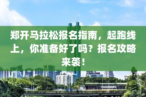 郑开马拉松报名指南，起跑线上，你准备好了吗？报名攻略来袭！