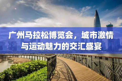 广州马拉松博览会，城市激情与运动魅力的交汇盛宴