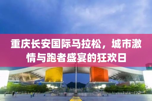 重庆长安国际马拉松，城市激情与跑者盛宴的狂欢日