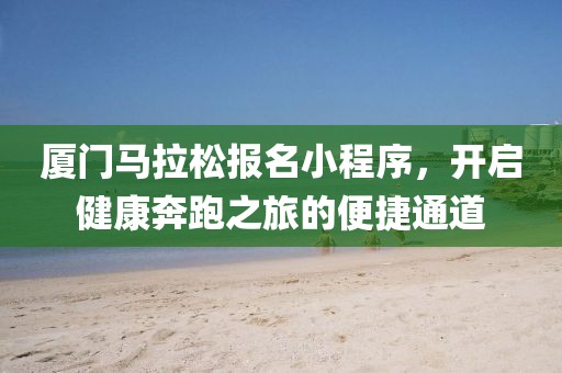 厦门马拉松报名小程序，开启健康奔跑之旅的便捷通道